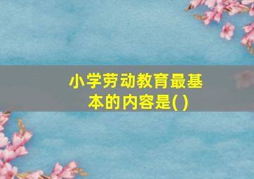 小学劳动教育最基本的内容是( )